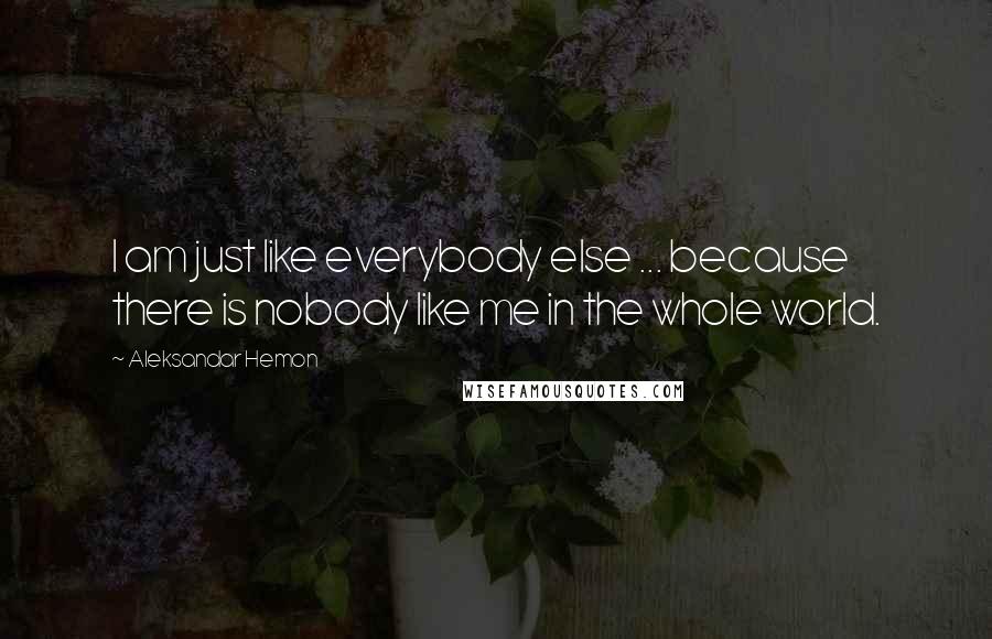 Aleksandar Hemon Quotes: I am just like everybody else ... because there is nobody like me in the whole world.