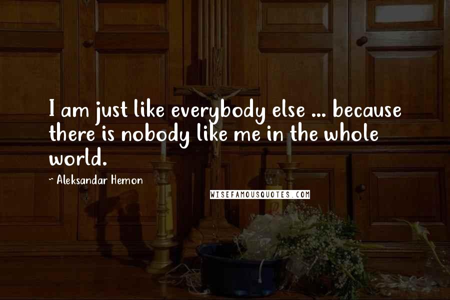 Aleksandar Hemon Quotes: I am just like everybody else ... because there is nobody like me in the whole world.