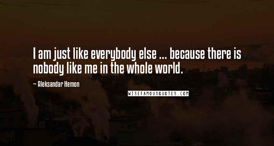 Aleksandar Hemon Quotes: I am just like everybody else ... because there is nobody like me in the whole world.