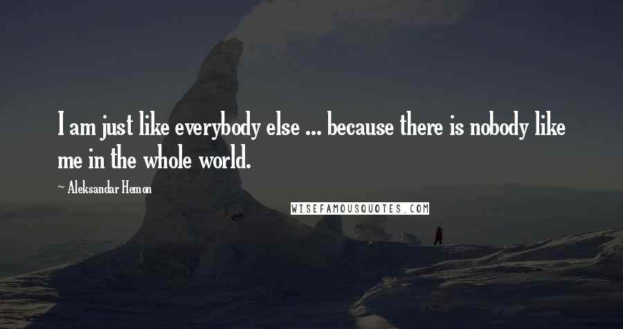 Aleksandar Hemon Quotes: I am just like everybody else ... because there is nobody like me in the whole world.