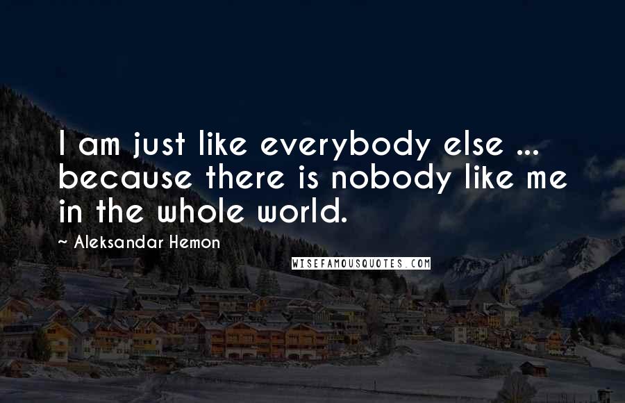 Aleksandar Hemon Quotes: I am just like everybody else ... because there is nobody like me in the whole world.