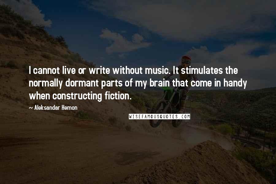 Aleksandar Hemon Quotes: I cannot live or write without music. It stimulates the normally dormant parts of my brain that come in handy when constructing fiction.