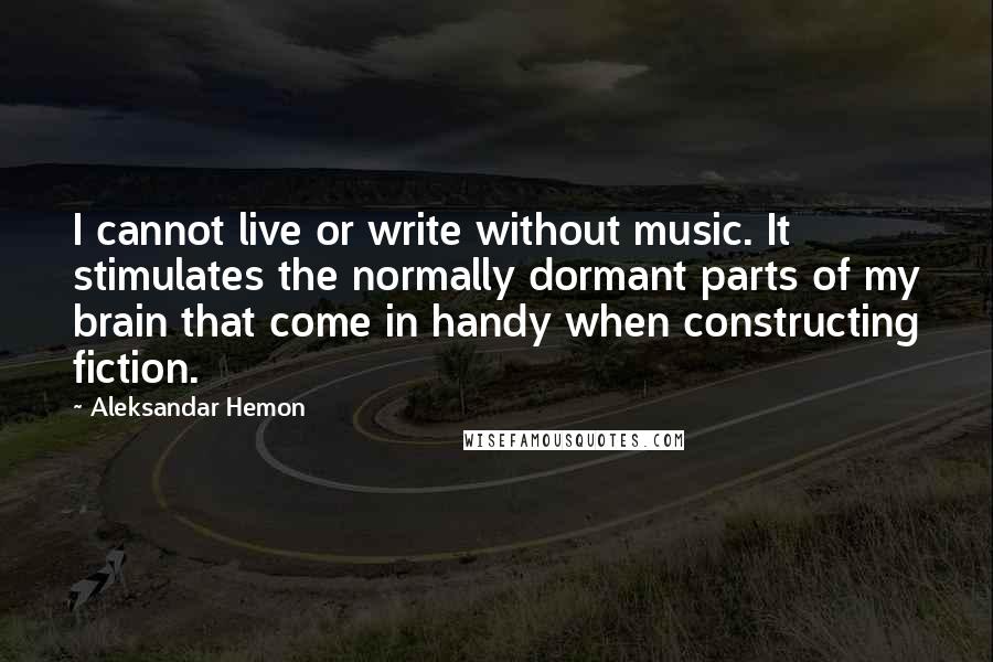 Aleksandar Hemon Quotes: I cannot live or write without music. It stimulates the normally dormant parts of my brain that come in handy when constructing fiction.