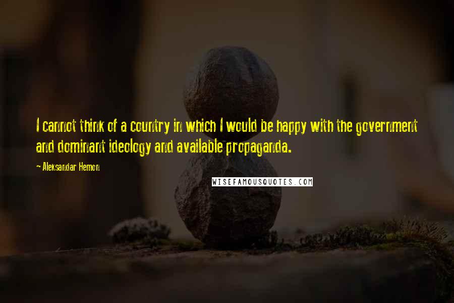 Aleksandar Hemon Quotes: I cannot think of a country in which I would be happy with the government and dominant ideology and available propaganda.