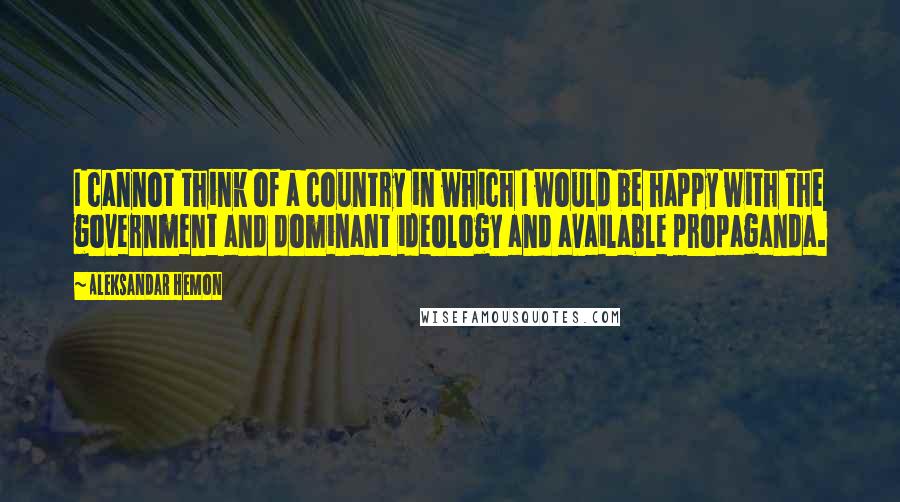 Aleksandar Hemon Quotes: I cannot think of a country in which I would be happy with the government and dominant ideology and available propaganda.