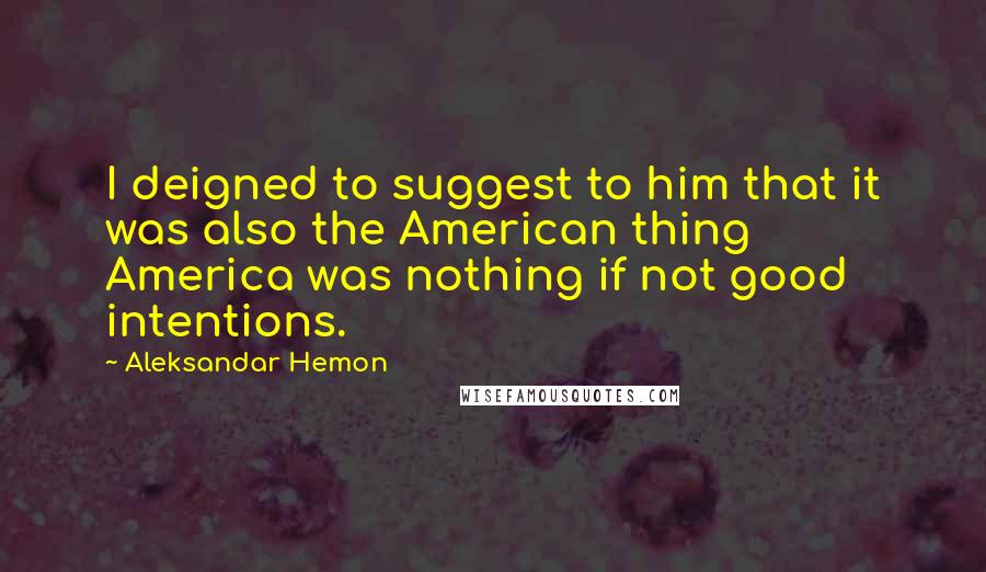 Aleksandar Hemon Quotes: I deigned to suggest to him that it was also the American thing America was nothing if not good intentions.