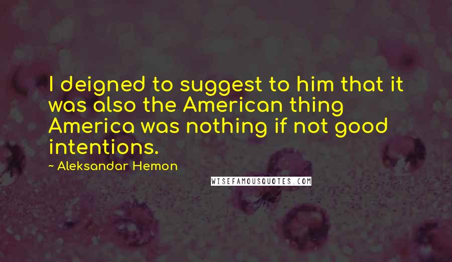 Aleksandar Hemon Quotes: I deigned to suggest to him that it was also the American thing  America was nothing if not good intentions.