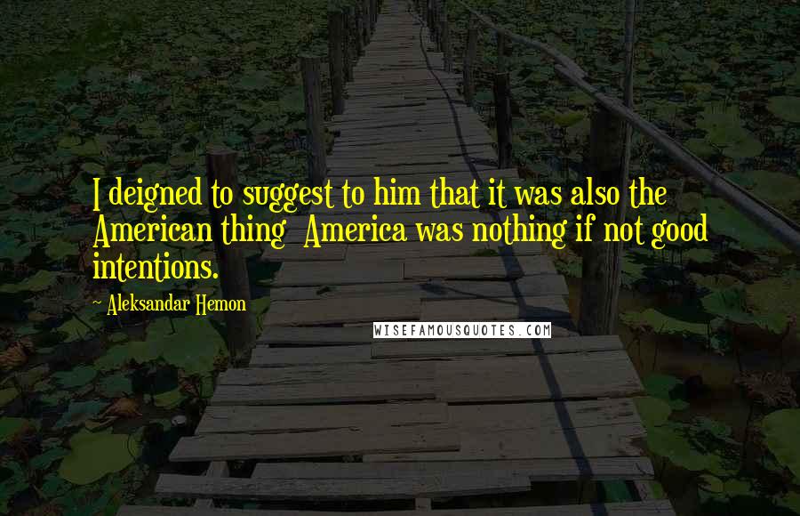 Aleksandar Hemon Quotes: I deigned to suggest to him that it was also the American thing  America was nothing if not good intentions.