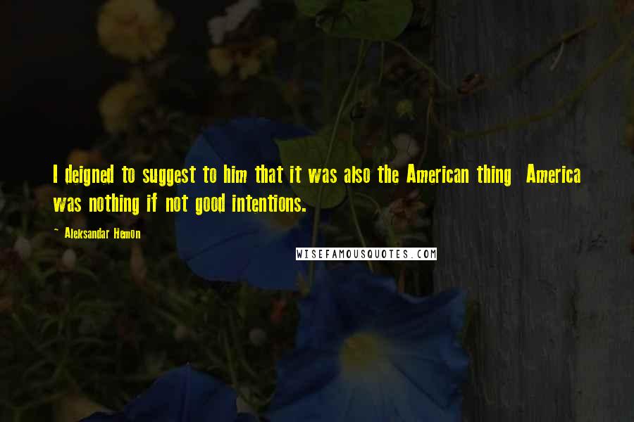 Aleksandar Hemon Quotes: I deigned to suggest to him that it was also the American thing  America was nothing if not good intentions.