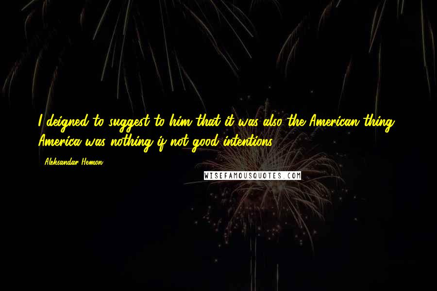 Aleksandar Hemon Quotes: I deigned to suggest to him that it was also the American thing  America was nothing if not good intentions.