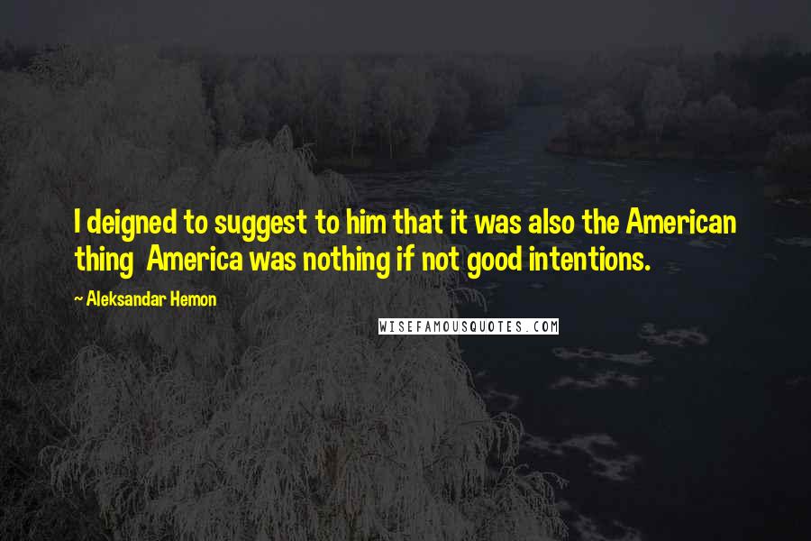 Aleksandar Hemon Quotes: I deigned to suggest to him that it was also the American thing  America was nothing if not good intentions.