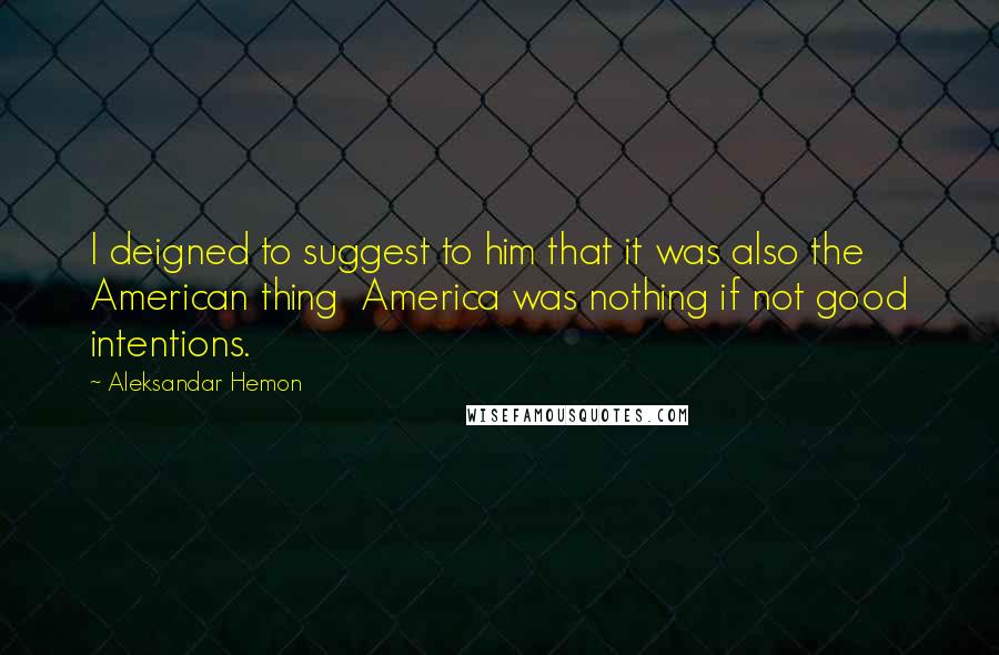 Aleksandar Hemon Quotes: I deigned to suggest to him that it was also the American thing  America was nothing if not good intentions.