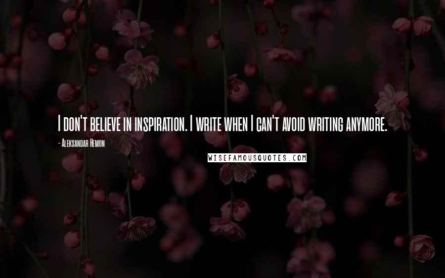 Aleksandar Hemon Quotes: I don't believe in inspiration. I write when I can't avoid writing anymore.