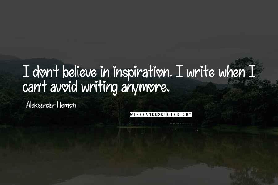 Aleksandar Hemon Quotes: I don't believe in inspiration. I write when I can't avoid writing anymore.