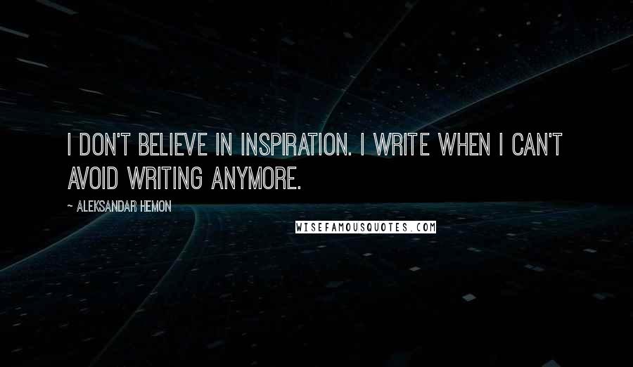 Aleksandar Hemon Quotes: I don't believe in inspiration. I write when I can't avoid writing anymore.