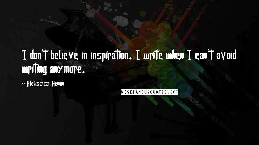 Aleksandar Hemon Quotes: I don't believe in inspiration. I write when I can't avoid writing anymore.