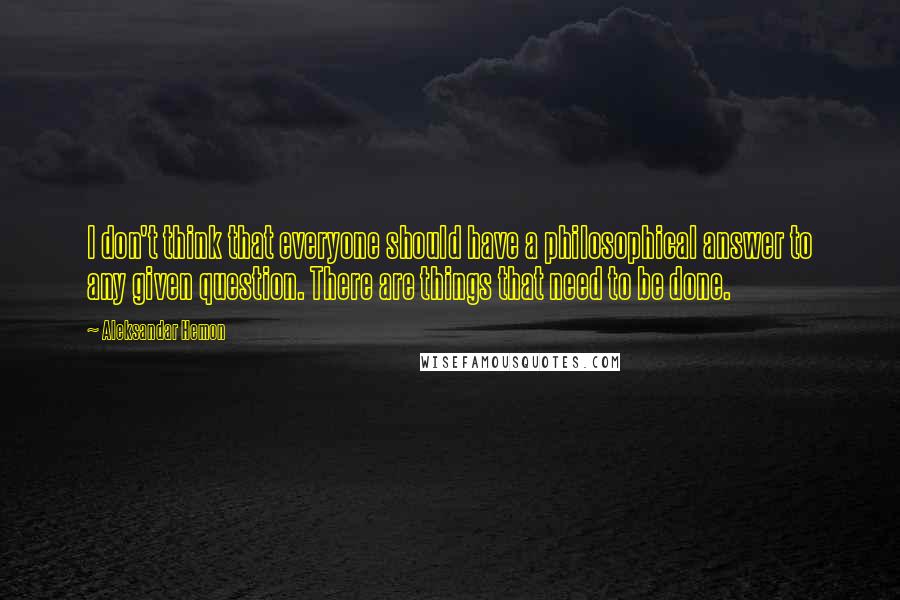 Aleksandar Hemon Quotes: I don't think that everyone should have a philosophical answer to any given question. There are things that need to be done.