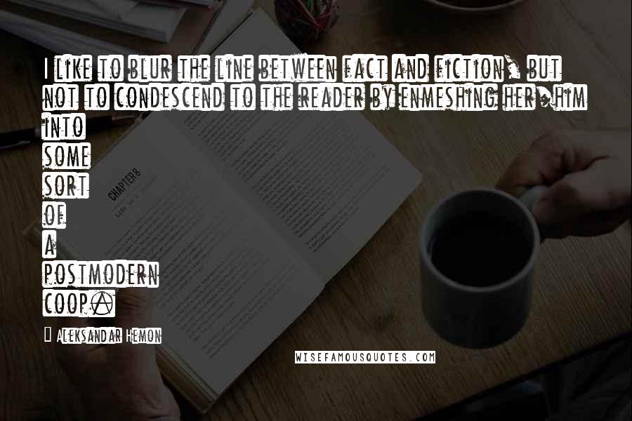 Aleksandar Hemon Quotes: I like to blur the line between fact and fiction, but not to condescend to the reader by enmeshing her/him into some sort of a postmodern coop.