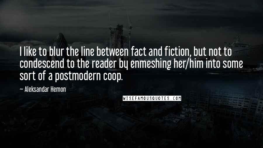 Aleksandar Hemon Quotes: I like to blur the line between fact and fiction, but not to condescend to the reader by enmeshing her/him into some sort of a postmodern coop.