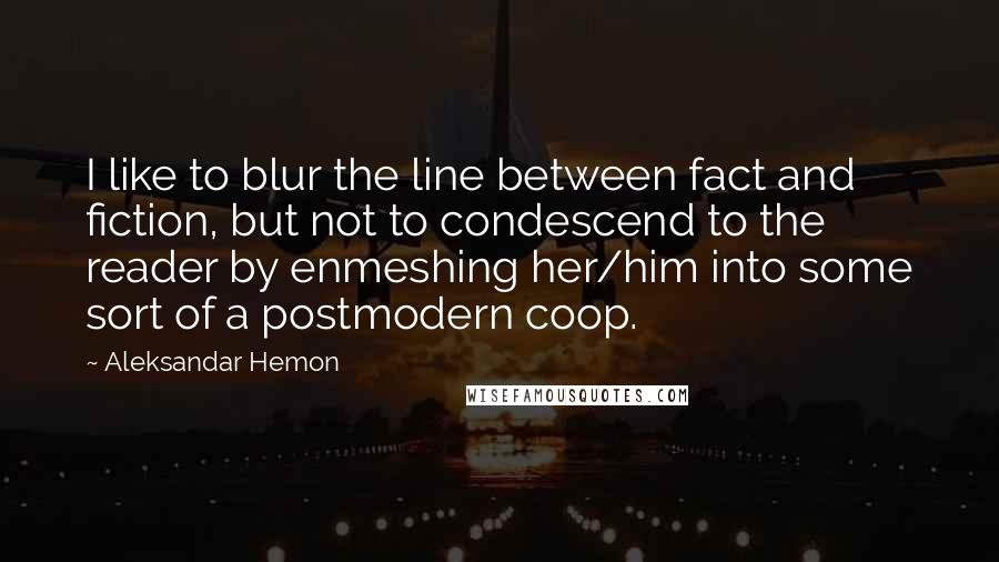 Aleksandar Hemon Quotes: I like to blur the line between fact and fiction, but not to condescend to the reader by enmeshing her/him into some sort of a postmodern coop.