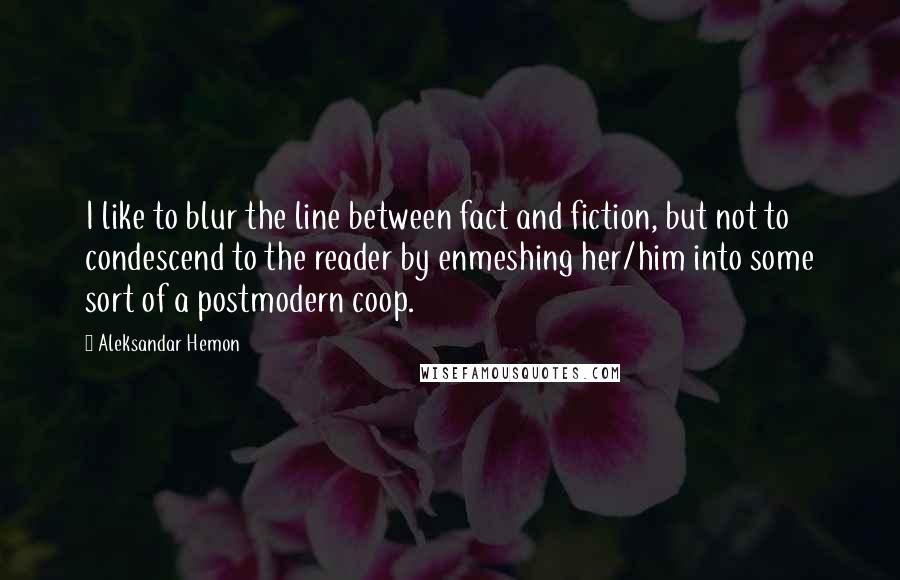 Aleksandar Hemon Quotes: I like to blur the line between fact and fiction, but not to condescend to the reader by enmeshing her/him into some sort of a postmodern coop.