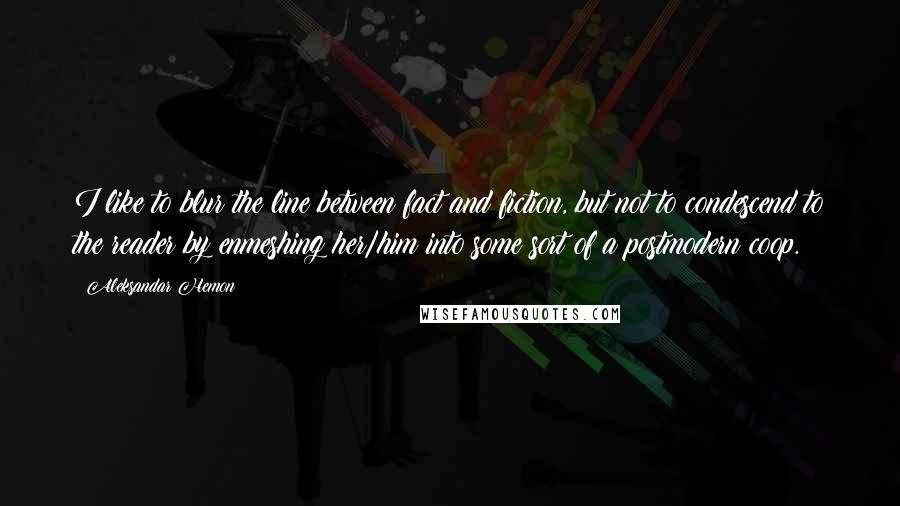 Aleksandar Hemon Quotes: I like to blur the line between fact and fiction, but not to condescend to the reader by enmeshing her/him into some sort of a postmodern coop.