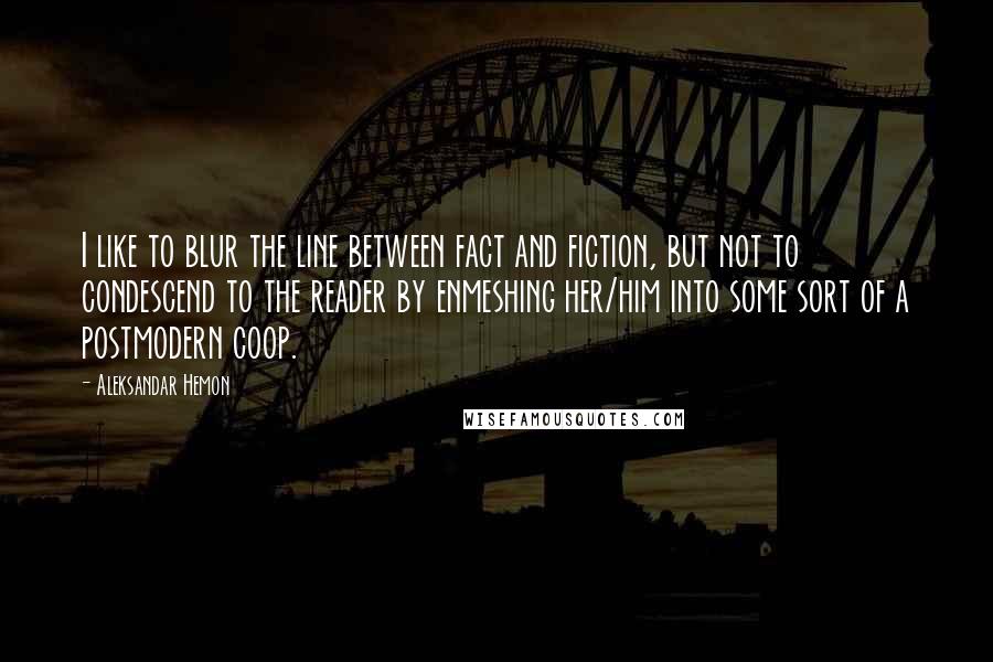 Aleksandar Hemon Quotes: I like to blur the line between fact and fiction, but not to condescend to the reader by enmeshing her/him into some sort of a postmodern coop.