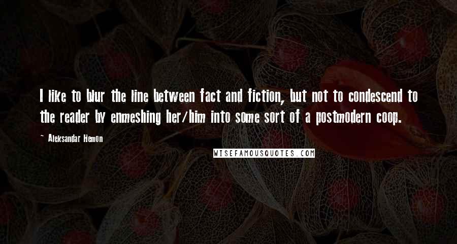 Aleksandar Hemon Quotes: I like to blur the line between fact and fiction, but not to condescend to the reader by enmeshing her/him into some sort of a postmodern coop.