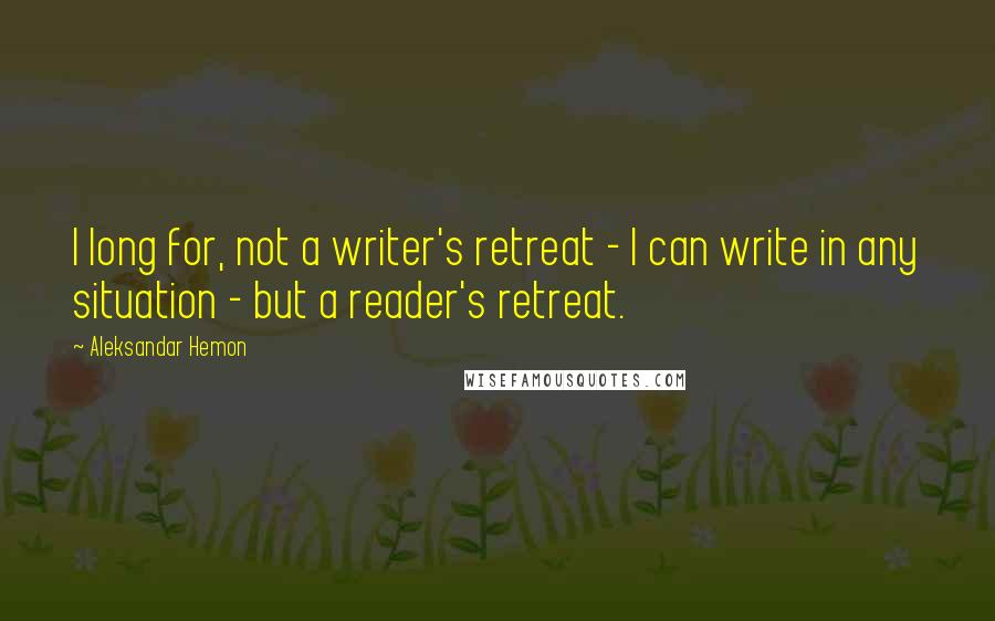 Aleksandar Hemon Quotes: I long for, not a writer's retreat - I can write in any situation - but a reader's retreat.