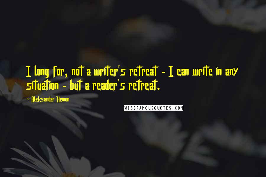 Aleksandar Hemon Quotes: I long for, not a writer's retreat - I can write in any situation - but a reader's retreat.