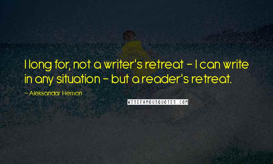 Aleksandar Hemon Quotes: I long for, not a writer's retreat - I can write in any situation - but a reader's retreat.