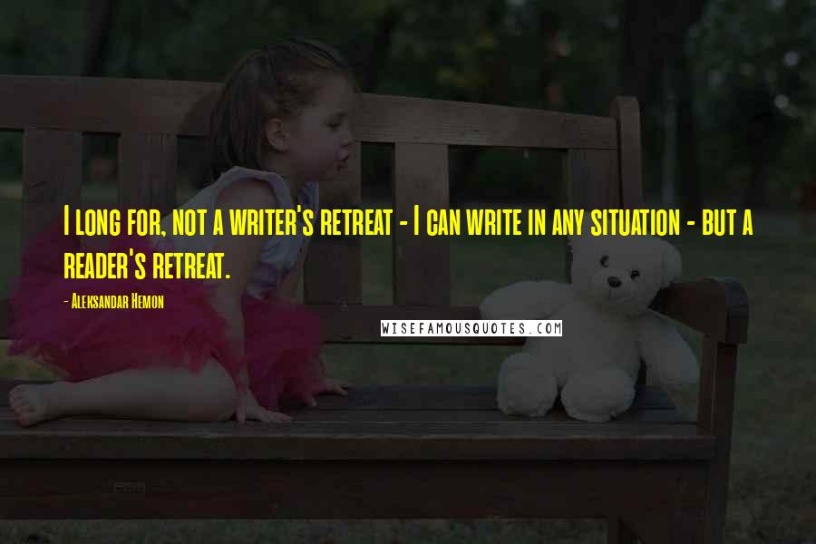 Aleksandar Hemon Quotes: I long for, not a writer's retreat - I can write in any situation - but a reader's retreat.