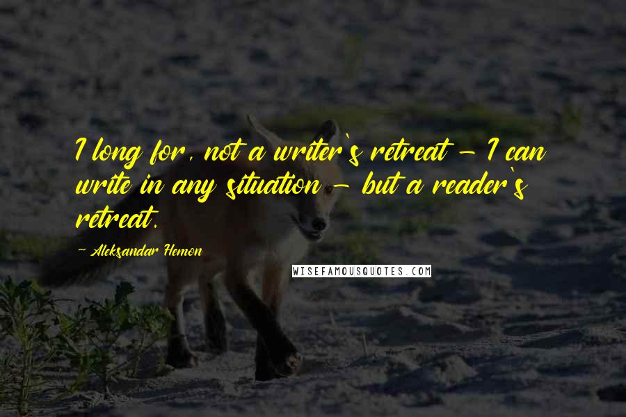 Aleksandar Hemon Quotes: I long for, not a writer's retreat - I can write in any situation - but a reader's retreat.