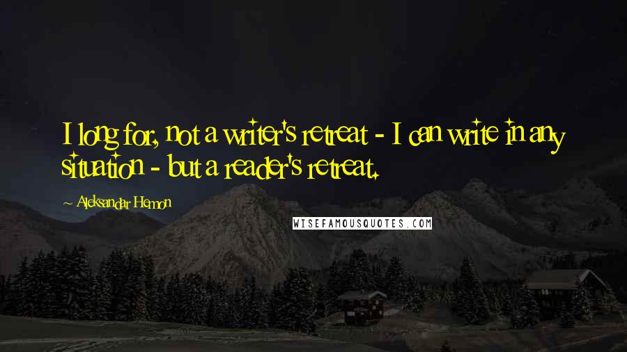 Aleksandar Hemon Quotes: I long for, not a writer's retreat - I can write in any situation - but a reader's retreat.