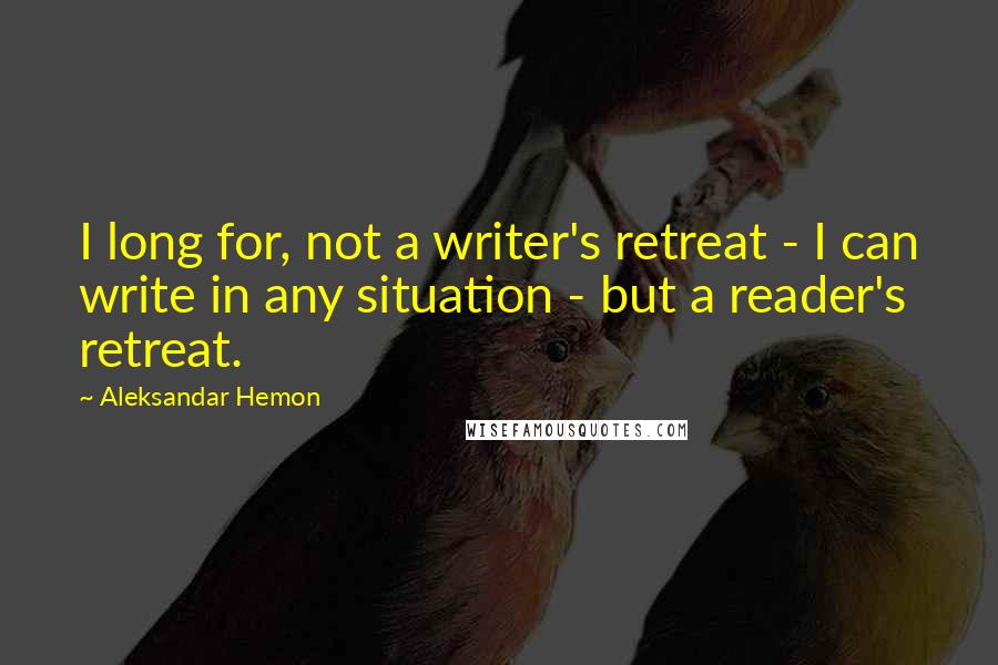 Aleksandar Hemon Quotes: I long for, not a writer's retreat - I can write in any situation - but a reader's retreat.