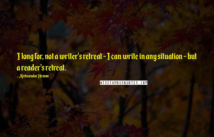 Aleksandar Hemon Quotes: I long for, not a writer's retreat - I can write in any situation - but a reader's retreat.