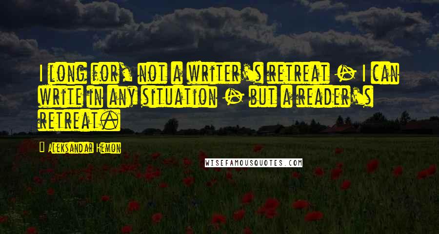 Aleksandar Hemon Quotes: I long for, not a writer's retreat - I can write in any situation - but a reader's retreat.