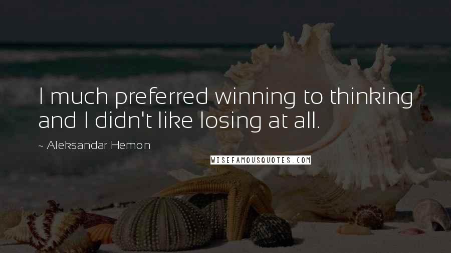 Aleksandar Hemon Quotes: I much preferred winning to thinking and I didn't like losing at all.