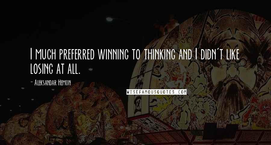 Aleksandar Hemon Quotes: I much preferred winning to thinking and I didn't like losing at all.