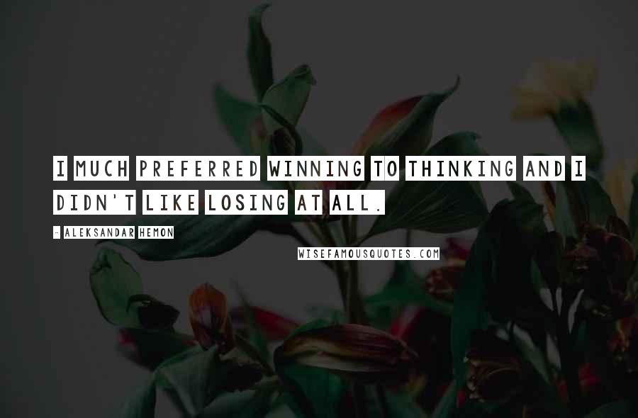 Aleksandar Hemon Quotes: I much preferred winning to thinking and I didn't like losing at all.