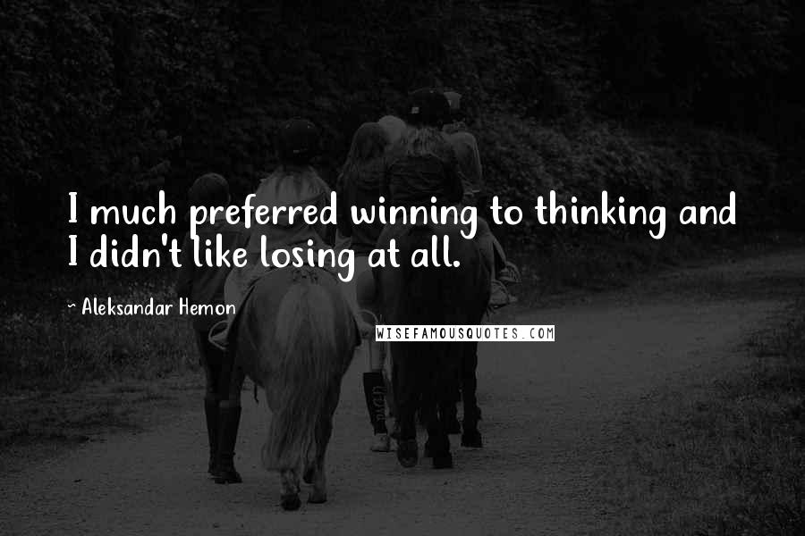 Aleksandar Hemon Quotes: I much preferred winning to thinking and I didn't like losing at all.