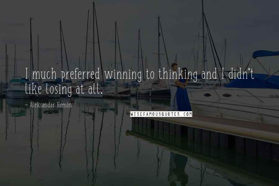 Aleksandar Hemon Quotes: I much preferred winning to thinking and I didn't like losing at all.