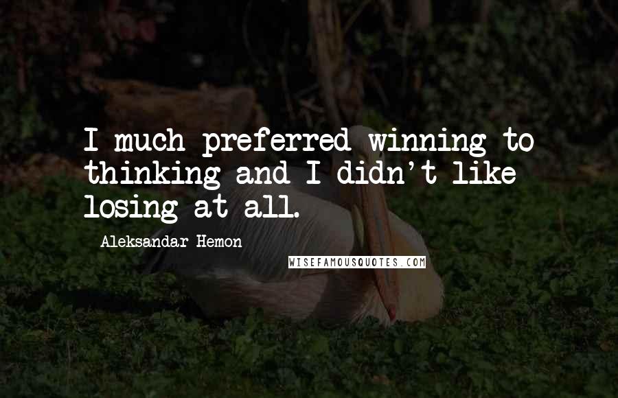 Aleksandar Hemon Quotes: I much preferred winning to thinking and I didn't like losing at all.