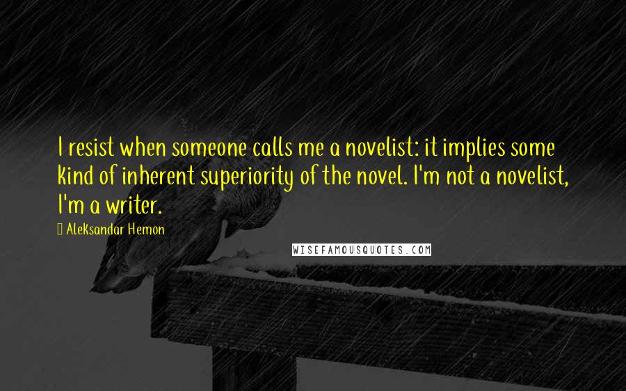 Aleksandar Hemon Quotes: I resist when someone calls me a novelist: it implies some kind of inherent superiority of the novel. I'm not a novelist, I'm a writer.