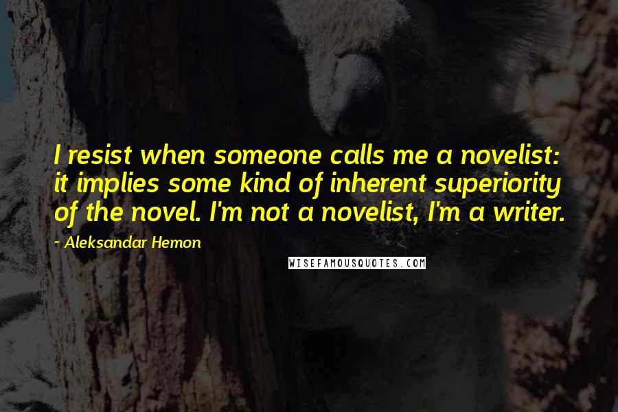 Aleksandar Hemon Quotes: I resist when someone calls me a novelist: it implies some kind of inherent superiority of the novel. I'm not a novelist, I'm a writer.