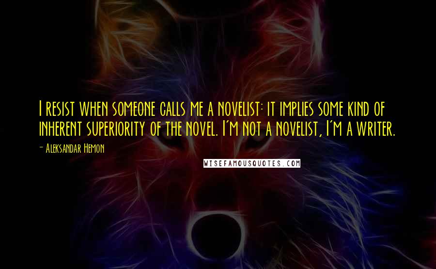 Aleksandar Hemon Quotes: I resist when someone calls me a novelist: it implies some kind of inherent superiority of the novel. I'm not a novelist, I'm a writer.