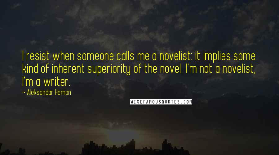 Aleksandar Hemon Quotes: I resist when someone calls me a novelist: it implies some kind of inherent superiority of the novel. I'm not a novelist, I'm a writer.