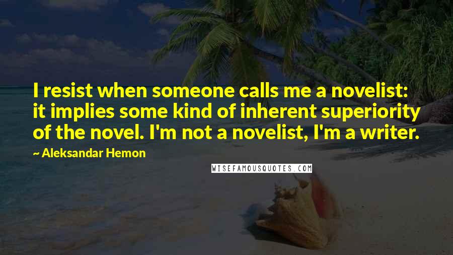 Aleksandar Hemon Quotes: I resist when someone calls me a novelist: it implies some kind of inherent superiority of the novel. I'm not a novelist, I'm a writer.