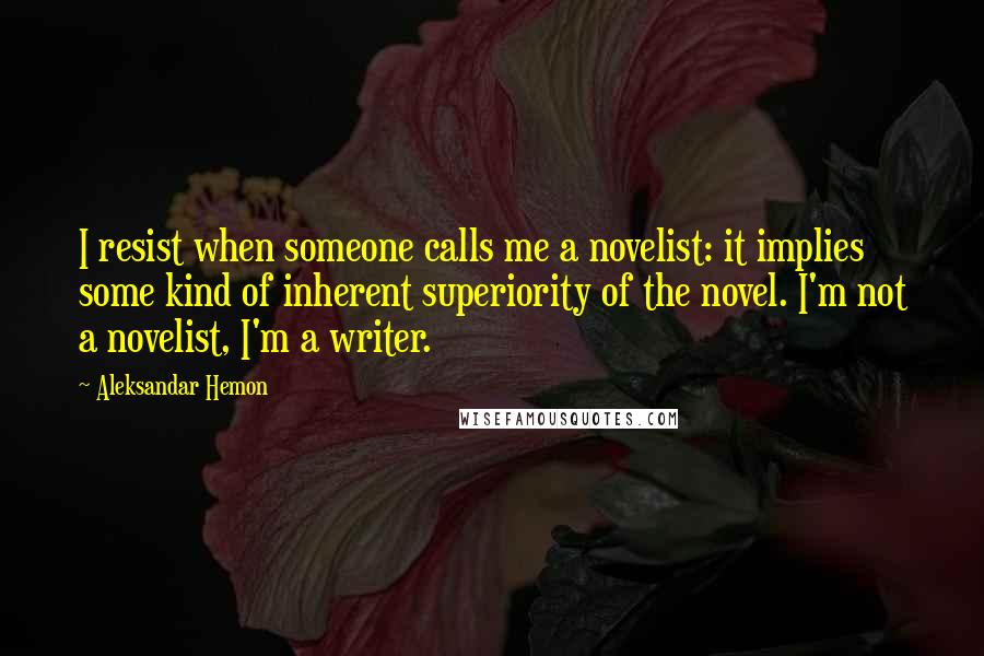 Aleksandar Hemon Quotes: I resist when someone calls me a novelist: it implies some kind of inherent superiority of the novel. I'm not a novelist, I'm a writer.