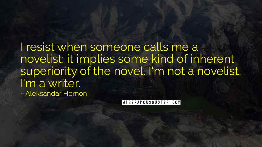 Aleksandar Hemon Quotes: I resist when someone calls me a novelist: it implies some kind of inherent superiority of the novel. I'm not a novelist, I'm a writer.